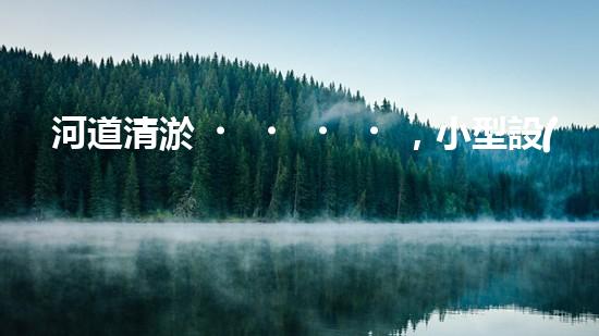 河道清淤，小型設(shè)備助力高效施工